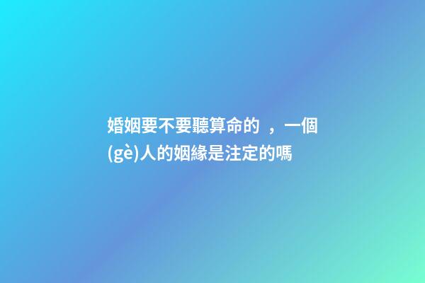 婚姻要不要聽算命的，一個(gè)人的姻緣是注定的嗎
